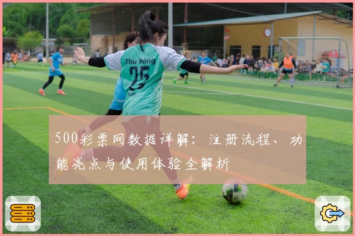 500彩票网数据详解：注册流程、功能亮点与使用体验全解析