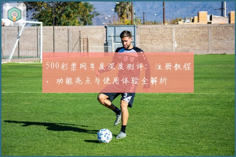 500彩票网年度深度测评：注册教程、功能亮点与使用体验全解析