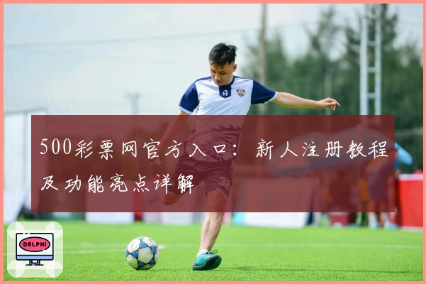 500彩票网官方入口：新人注册教程及功能亮点详解