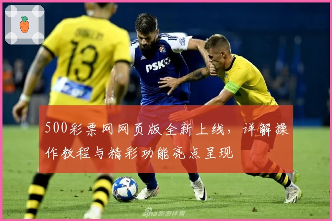 500彩票网网页版全新上线，详解操作教程与精彩功能亮点呈现