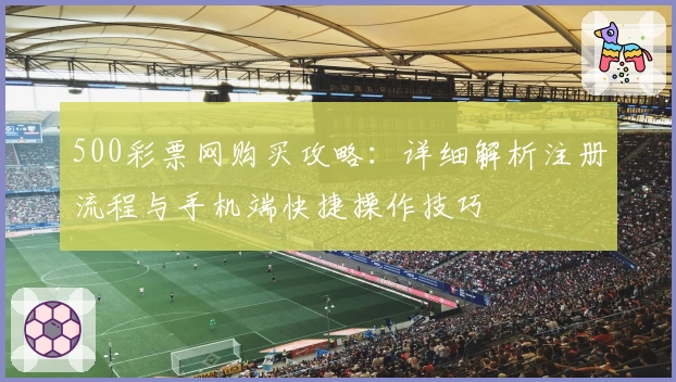 500彩票网购买攻略：详细解析注册流程与手机端快捷操作技巧