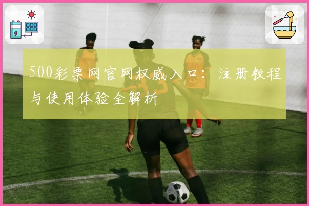 500彩票网官网权威入口：注册教程与使用体验全解析