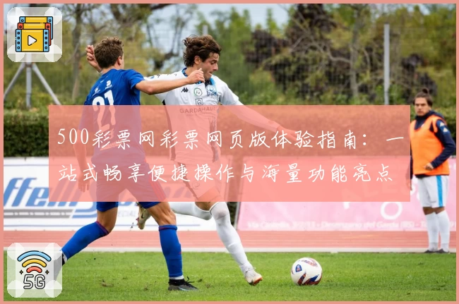 500彩票网彩票网页版体验指南：一站式畅享便捷操作与海量功能亮点