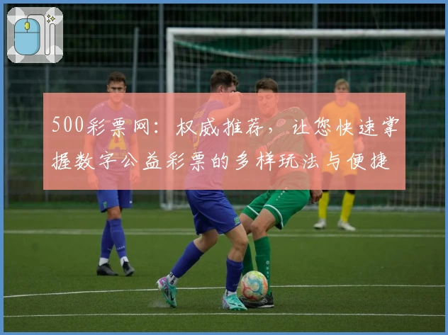 500彩票网：权威推荐，让您快速掌握数字公益彩票的多样玩法与便捷服务