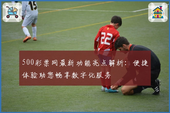 500彩票网最新功能亮点解析：便捷体验助您畅享数字化服务