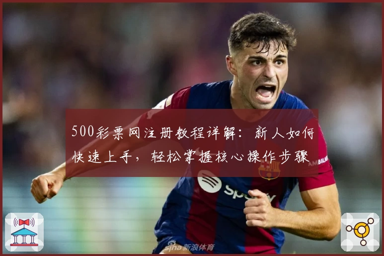 500彩票网注册教程详解：新人如何快速上手，轻松掌握核心操作步骤