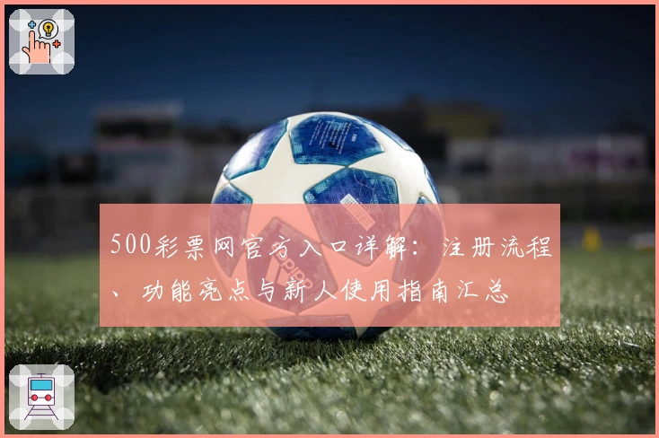 500彩票网官方入口详解：注册流程、功能亮点与新人使用指南汇总