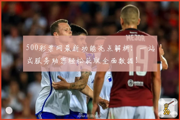 500彩票网最新功能亮点解析：一站式服务助您轻松获取全面数据！