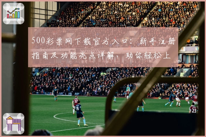 500彩票网下载官方入口：新手注册指南及功能亮点详解，助你轻松上手