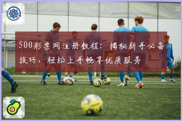 500彩票网注册教程：揭秘新手必备技巧，轻松上手畅享优质服务