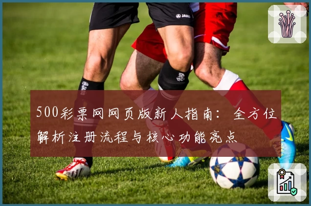 500彩票网网页版新人指南：全方位解析注册流程与核心功能亮点