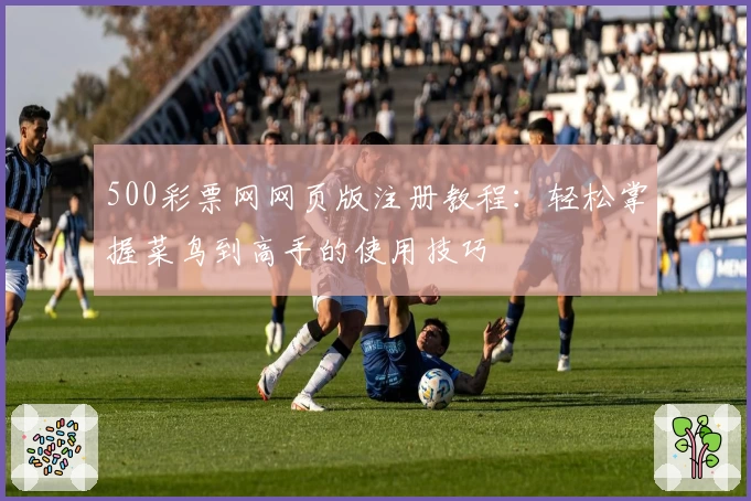 500彩票网网页版注册教程：轻松掌握菜鸟到高手的使用技巧