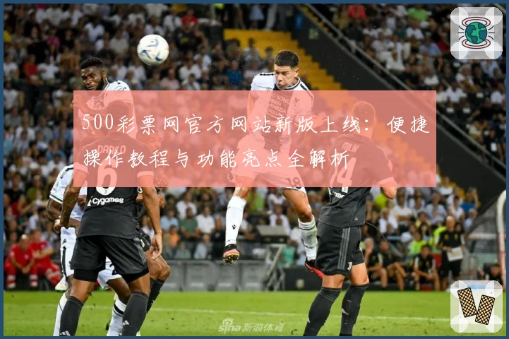 500彩票网官方网站新版上线：便捷操作教程与功能亮点全解析