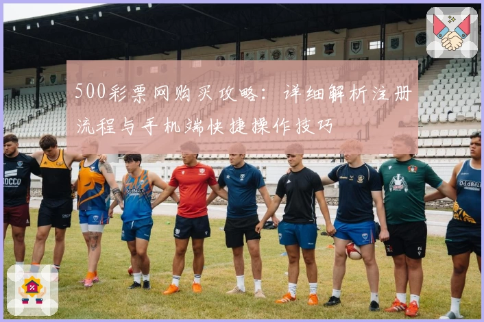 500彩票网购买攻略：详细解析注册流程与手机端快捷操作技巧