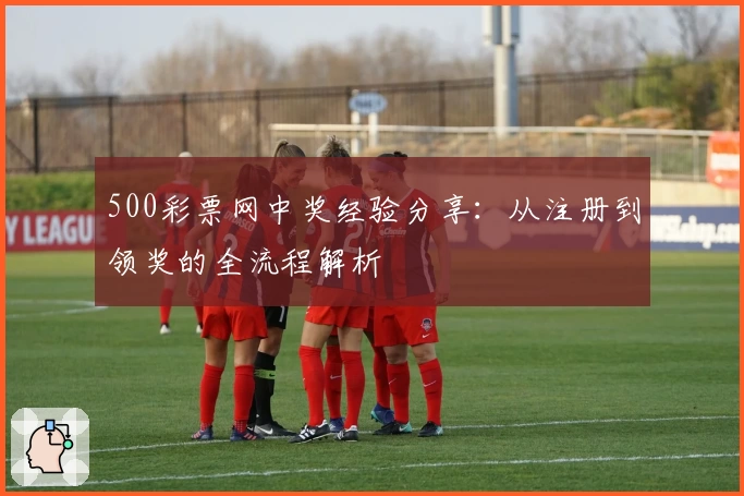500彩票网中奖经验分享：从注册到领奖的全流程解析