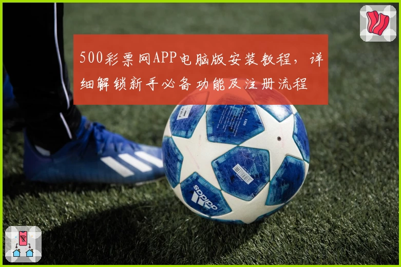 500彩票网APP电脑版安装教程,详细解锁新手必备功能及注册流程