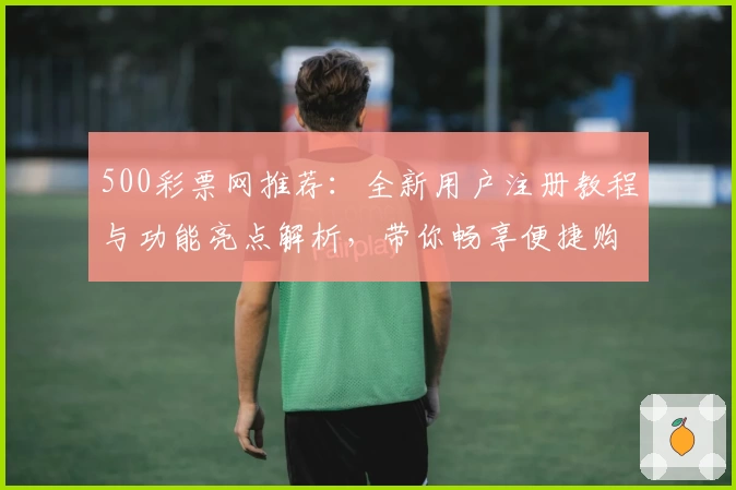 500彩票网推荐：全新用户注册教程与功能亮点解析，带你畅享便捷购彩体验