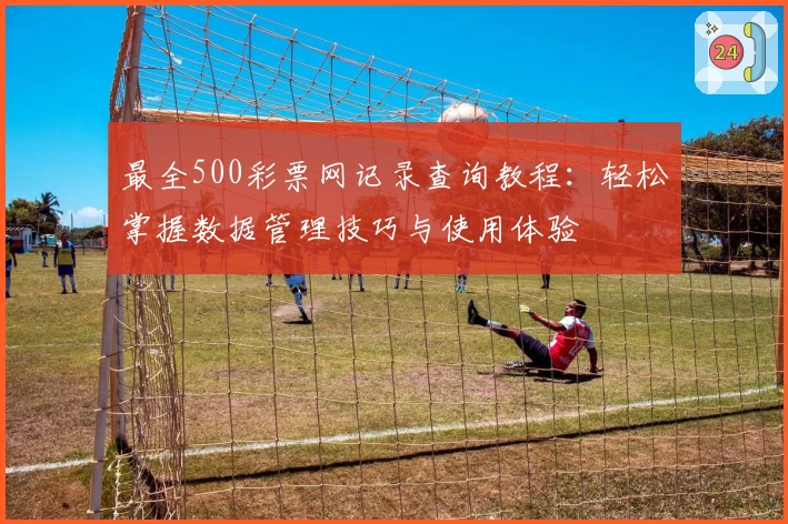 最全500彩票网记录查询教程:轻松掌握数据管理技巧与使用体验