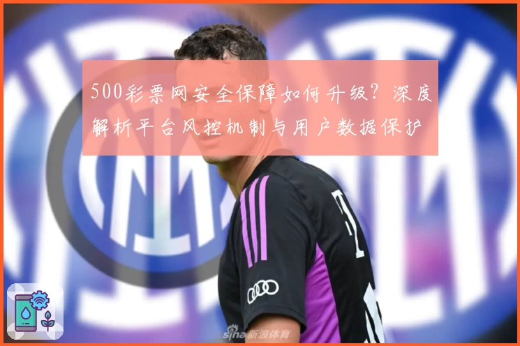 500彩票网安全保障如何升级？深度解析平台风控机制与用户数据保护策略