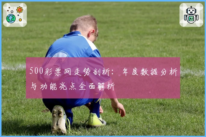 500彩票网走势剖析:年度数据分析与功能亮点全面解析
