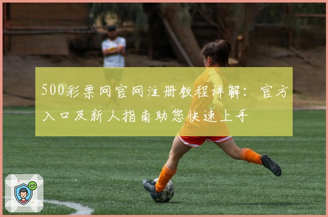 500彩票网官网注册教程详解：官方入口及新人指南助您快速上手