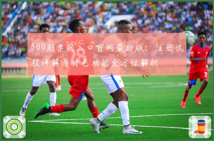500彩票网入口官网最新版：注册流程详解与特色功能全方位解析