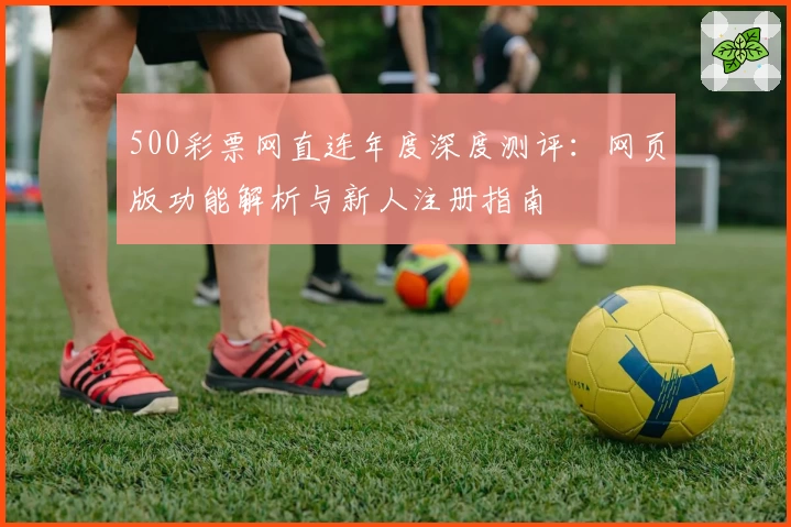 500彩票网直连年度深度测评:网页版功能解析与新人注册指南