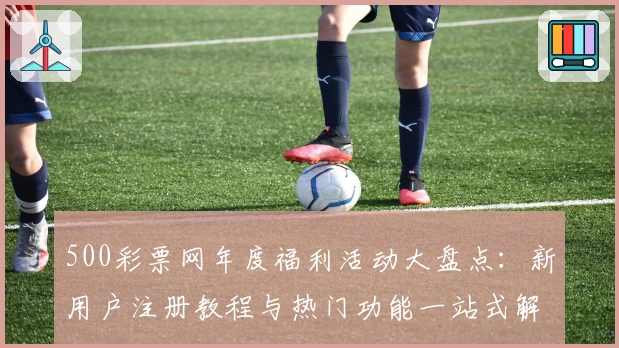 500彩票网年度福利活动大盘点：新用户注册教程与热门功能一站式解析