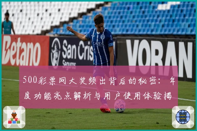 500彩票网大奖频出背后的秘密：年度功能亮点解析与用户使用体验揭秘