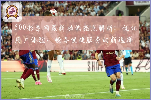 500彩票网最新功能亮点解析:优化用户体验,畅享便捷服务的新选择