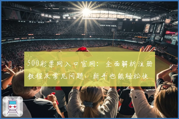 500彩票网入口官网:全面解析注册教程及常见问题,新手也能轻松快速上手