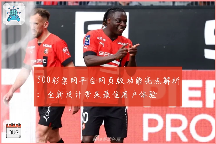 500彩票网平台网页版功能亮点解析：全新设计带来最佳用户体验