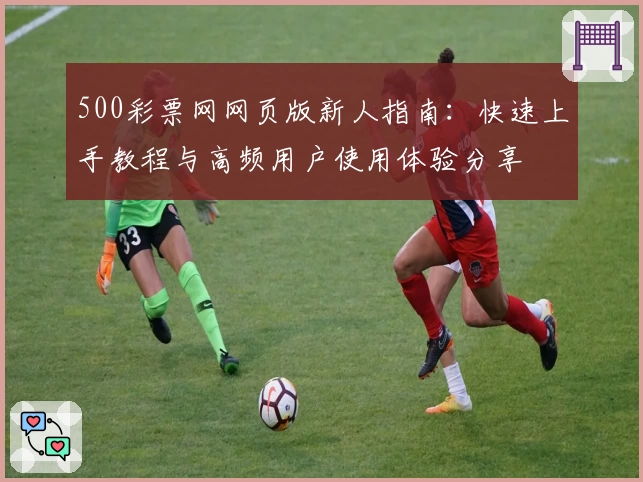 500彩票网网页版新人指南：快速上手教程与高频用户使用体验分享