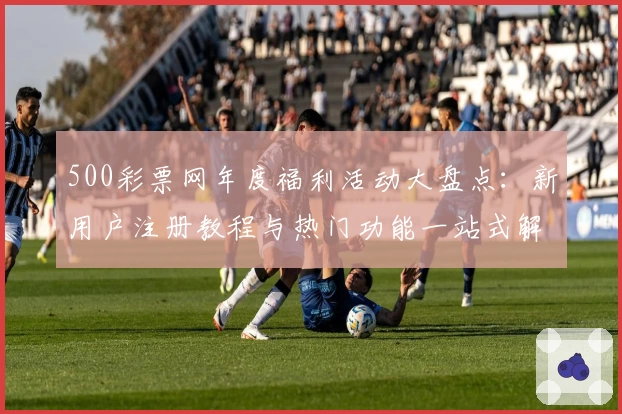 500彩票网年度福利活动大盘点：新用户注册教程与热门功能一站式解析