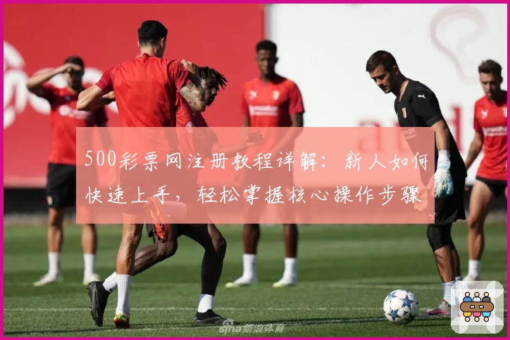 500彩票网注册教程详解：新人如何快速上手，轻松掌握核心操作步骤
