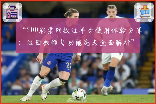 “500彩票网投注平台使用体验分享:注册教程与功能亮点全面解析”