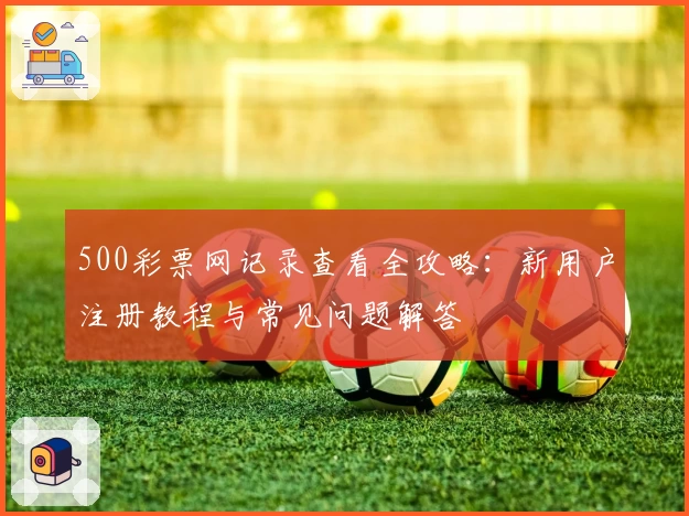 500彩票网记录查看全攻略:新用户注册教程与常见问题解答