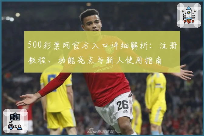500彩票网官方入口详细解析：注册教程、功能亮点与新人使用指南