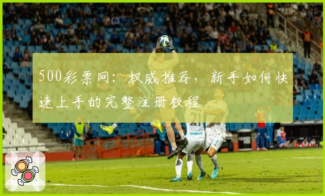 500彩票网：权威推荐，新手如何快速上手的完整注册教程