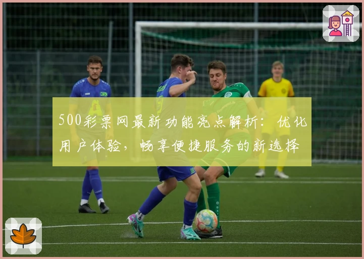 500彩票网最新功能亮点解析:优化用户体验,畅享便捷服务的新选择