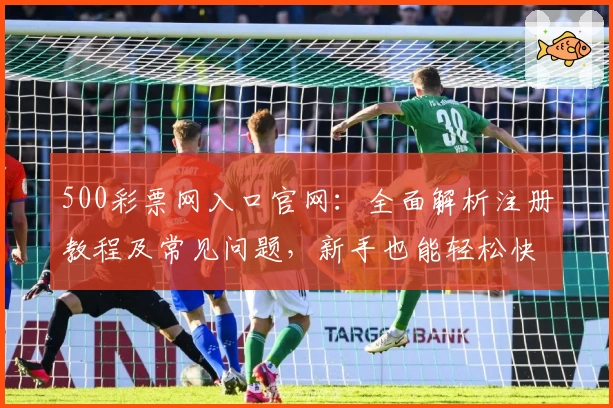 500彩票网入口官网:全面解析注册教程及常见问题,新手也能轻松快速上手