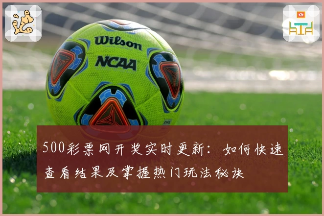 500彩票网开奖实时更新：如何快速查看结果及掌握热门玩法秘诀