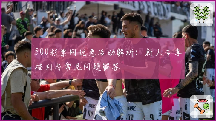 500彩票网优惠活动解析:新人专享福利与常见问题解答