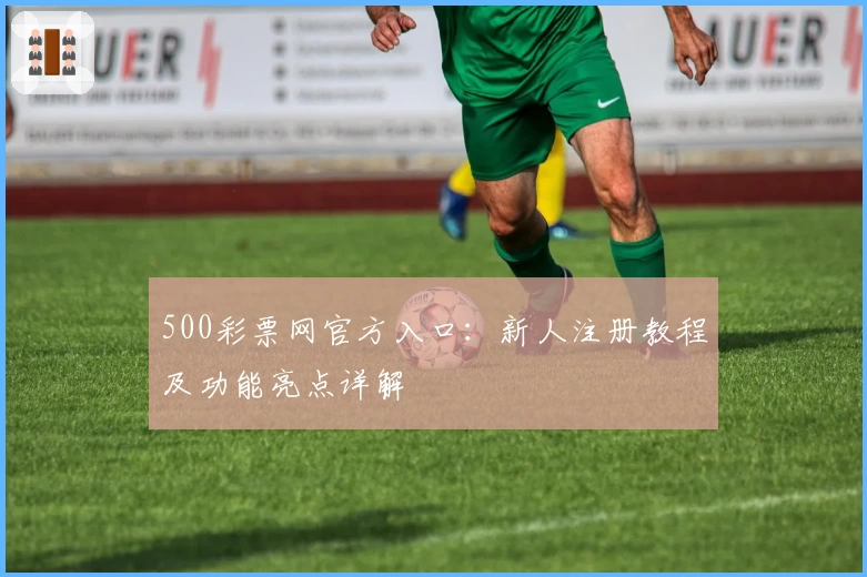 500彩票网官方入口：新人注册教程及功能亮点详解