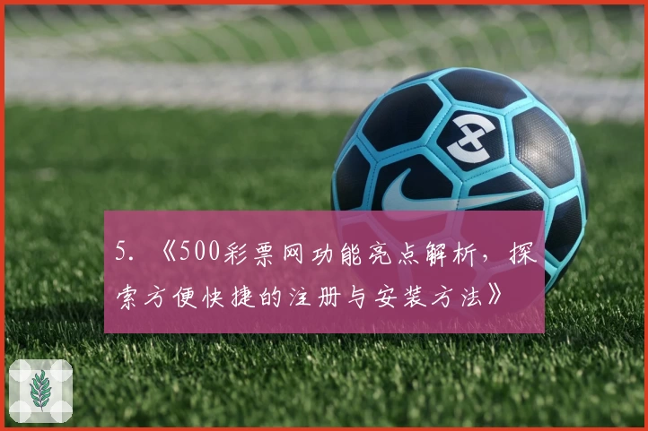 5. 《500彩票网功能亮点解析,探索方便快捷的注册与安装方法》