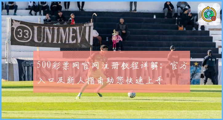 500彩票网官网注册教程详解：官方入口及新人指南助您快速上手
