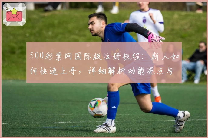 500彩票网国际版注册教程：新人如何快速上手，详细解析功能亮点与实用体验