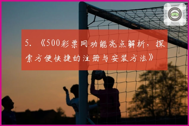 5. 《500彩票网功能亮点解析,探索方便快捷的注册与安装方法》