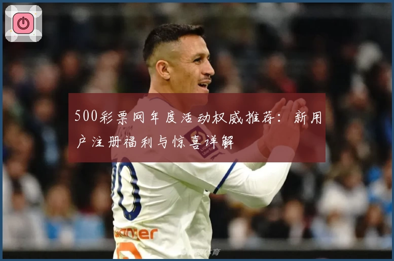 500彩票网年度活动权威推荐：新用户注册福利与惊喜详解