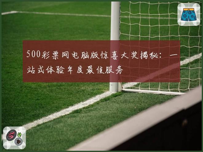 500彩票网电脑版惊喜大奖揭秘:一站式体验年度最佳服务